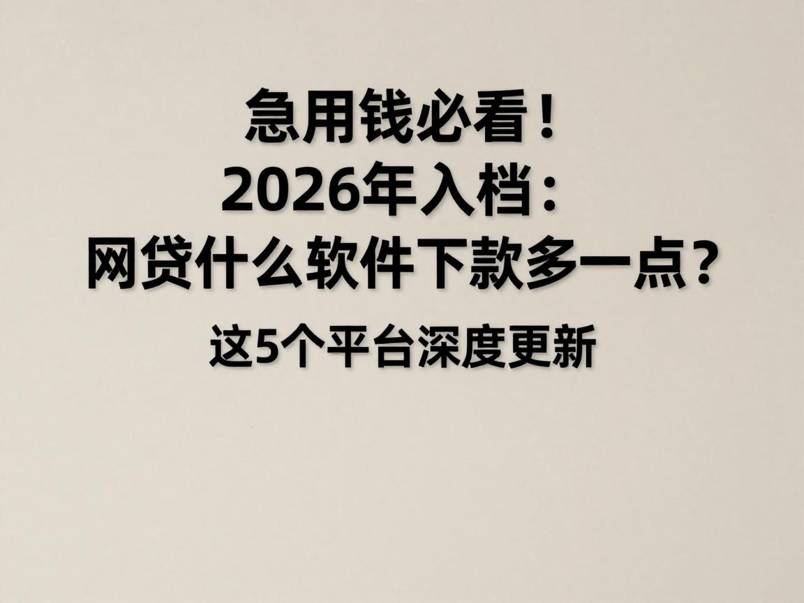 急用钱必看!2026年入档:网贷什么软件下款多一点?这5个平台深度更新