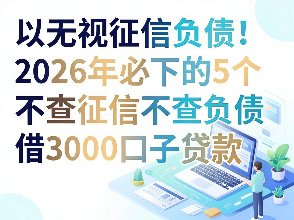 无视征信负债！2026年必下的5个不查征信不查负债的贷款app借3000口子推荐