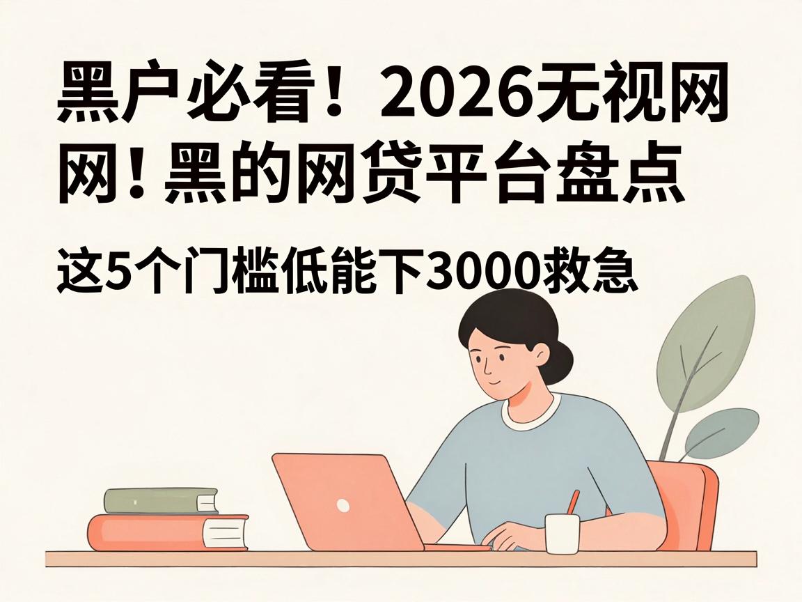 黑户必看！2026无视网黑的网贷平台盘点，这5个门槛低能下3000救急