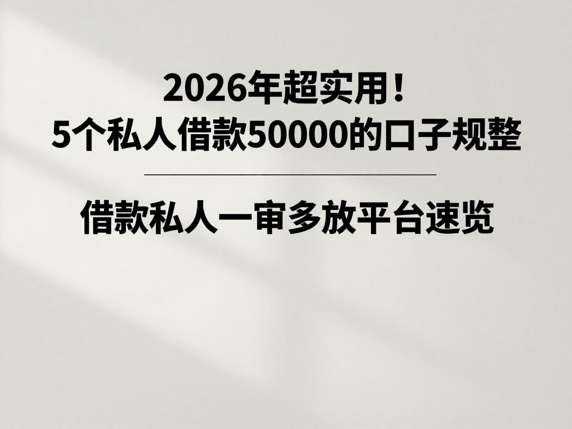 2026年超实用!5个私人借款50000的口子规整,借款私人一审多放平台速览