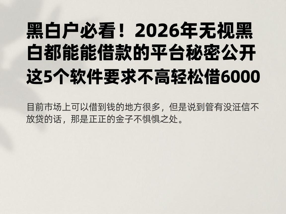 黑白户必看!2026年无视黑白都能借款的平台秘密公开,这5个软件要求不高轻松借6000