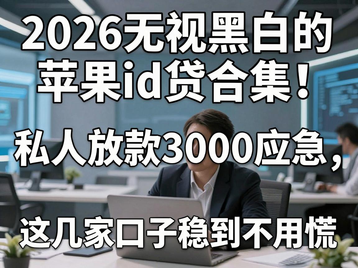 2026无视黑白的苹果id贷合集!私人放款3000应急,这几家口子稳到不用慌!