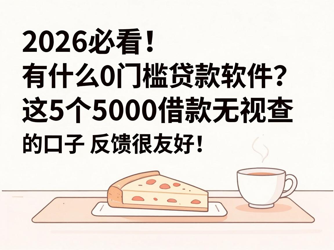 2026必看！有什么0门槛贷款软件？这5个5000借款无视查的口子，反馈很友好！