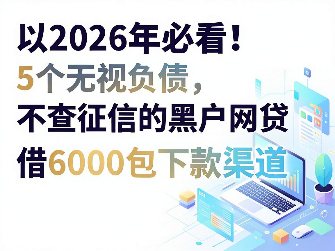 2026年必看!5个无视负债、不查征信的黑户网贷,借6000包下款渠道
