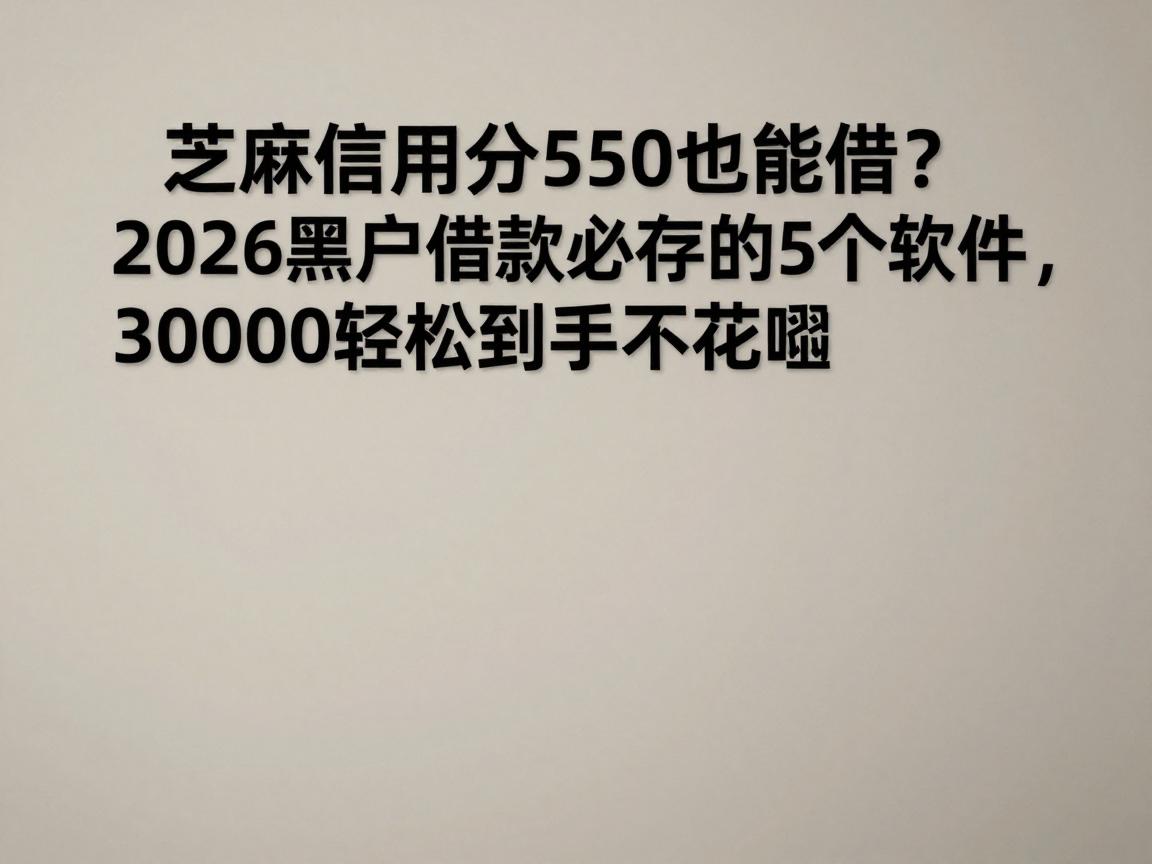 芝麻信用分550也能借？2026黑户借款必存的5个软件，30000轻松到手不花哨