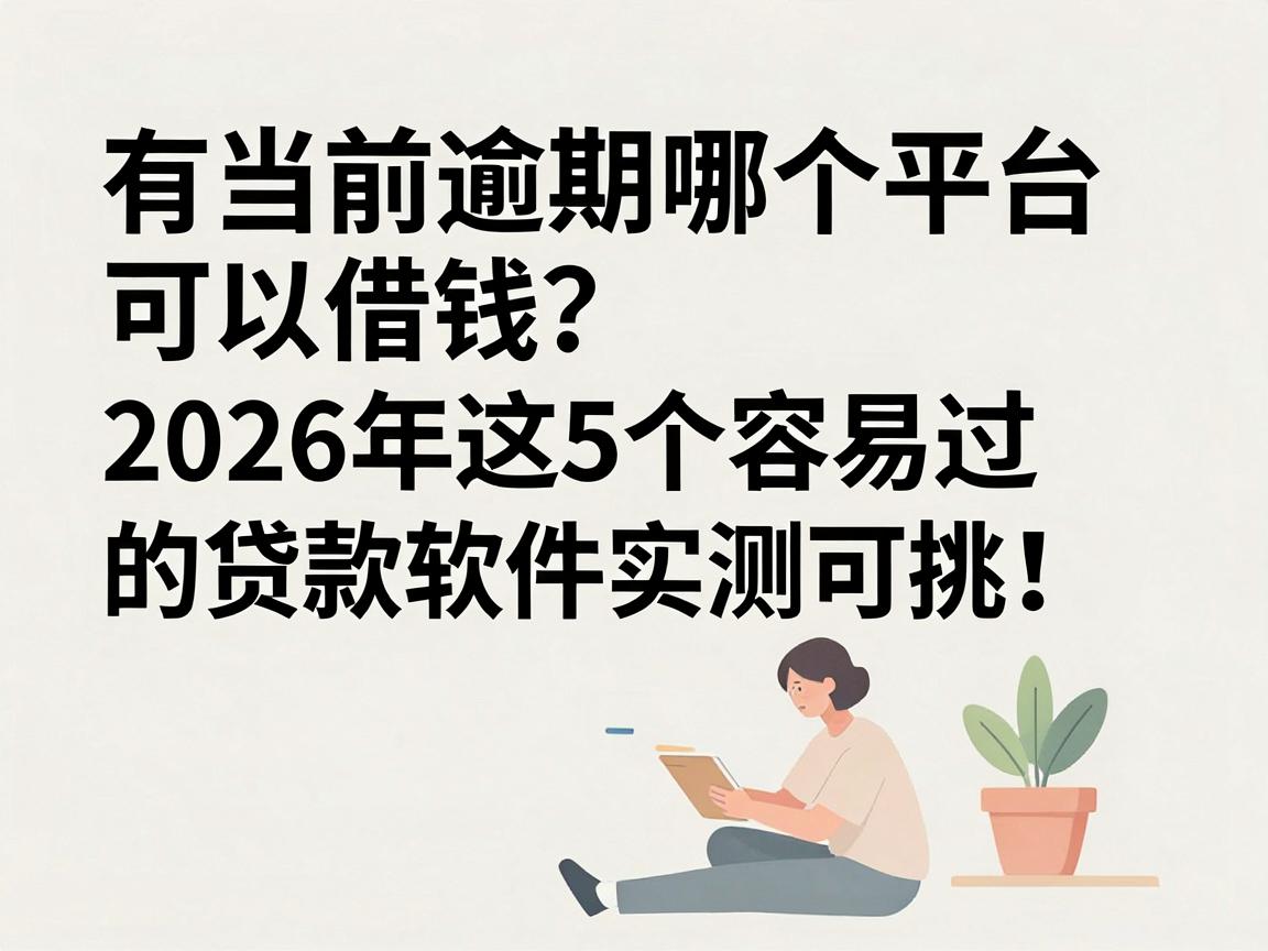 有当前逾期哪个平台可以借钱?2026年这5个容易过的贷款软件实测可挑!