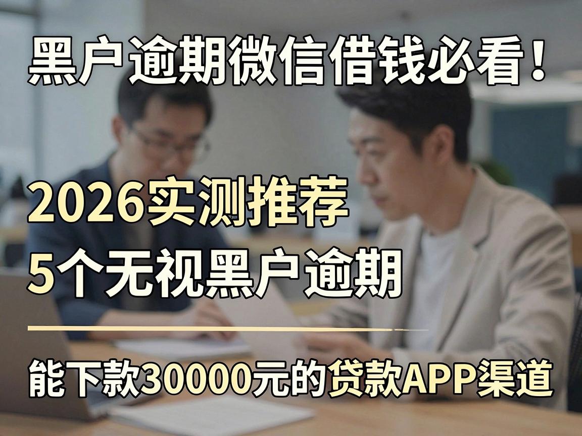 黑户逾期微信借钱必看！2026实测推荐5个无视黑户逾期、能下款30000元的贷款APP渠道