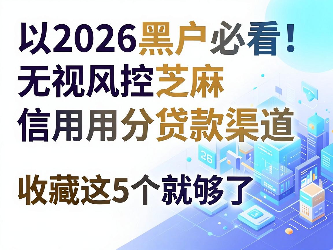 2026黑户必看!无视风控芝麻信用分贷款渠道,收藏这5个就够了