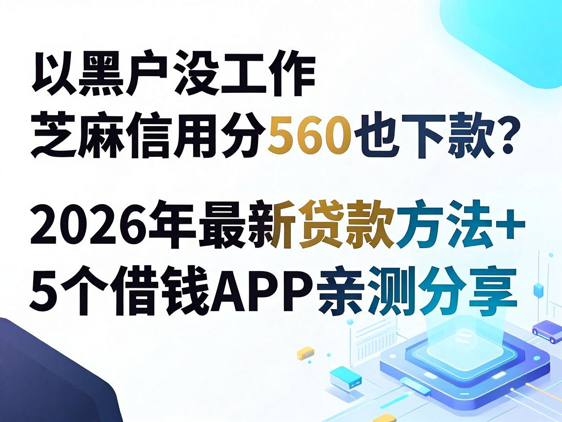 黑户没工作芝麻信用分560也能下款?2026年最新贷款方法+5个借钱APP亲测分享