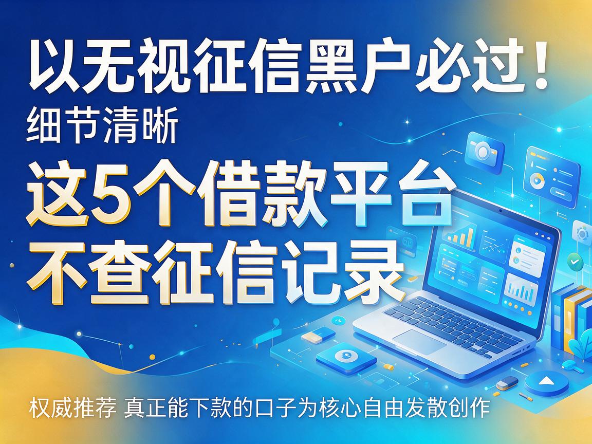 无视征信黑户必过!这5个借款平台不查征信记录,权威推荐真正能下款的口子