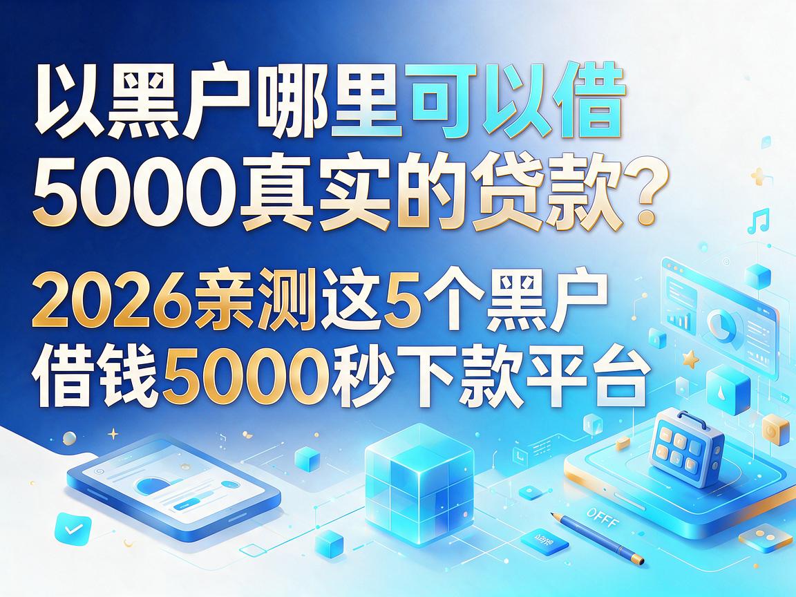 黑户哪里可以借5000真实的贷款?2026亲测这5个黑户借钱5000秒下款平台