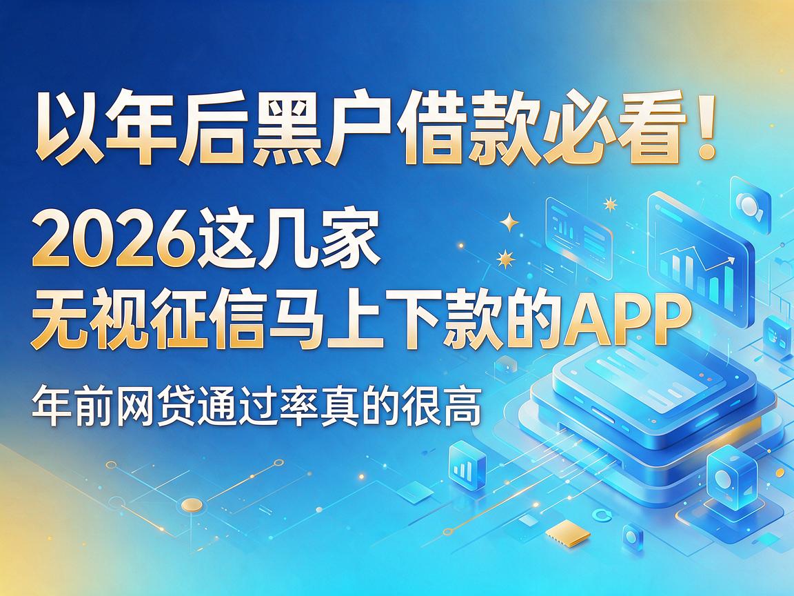 年后黑户借款必看!2026这几家无视征信马上下款的APP,年前网贷通过率真的很高