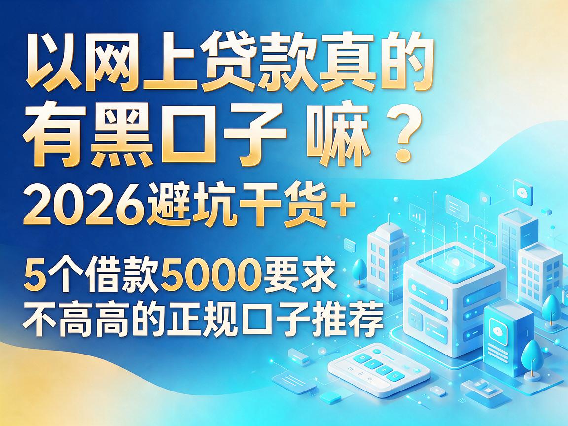 网上贷款真的有黑口子嘛?2026避坑干货+5个借款5000要求不高的正规口子推荐