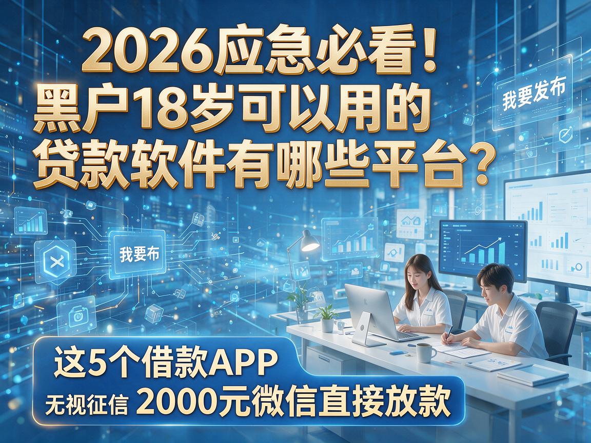 2026应急必看！黑户18岁可以用的贷款软件有哪些平台？这5个借款APP无视征信、2000元微信直接放款