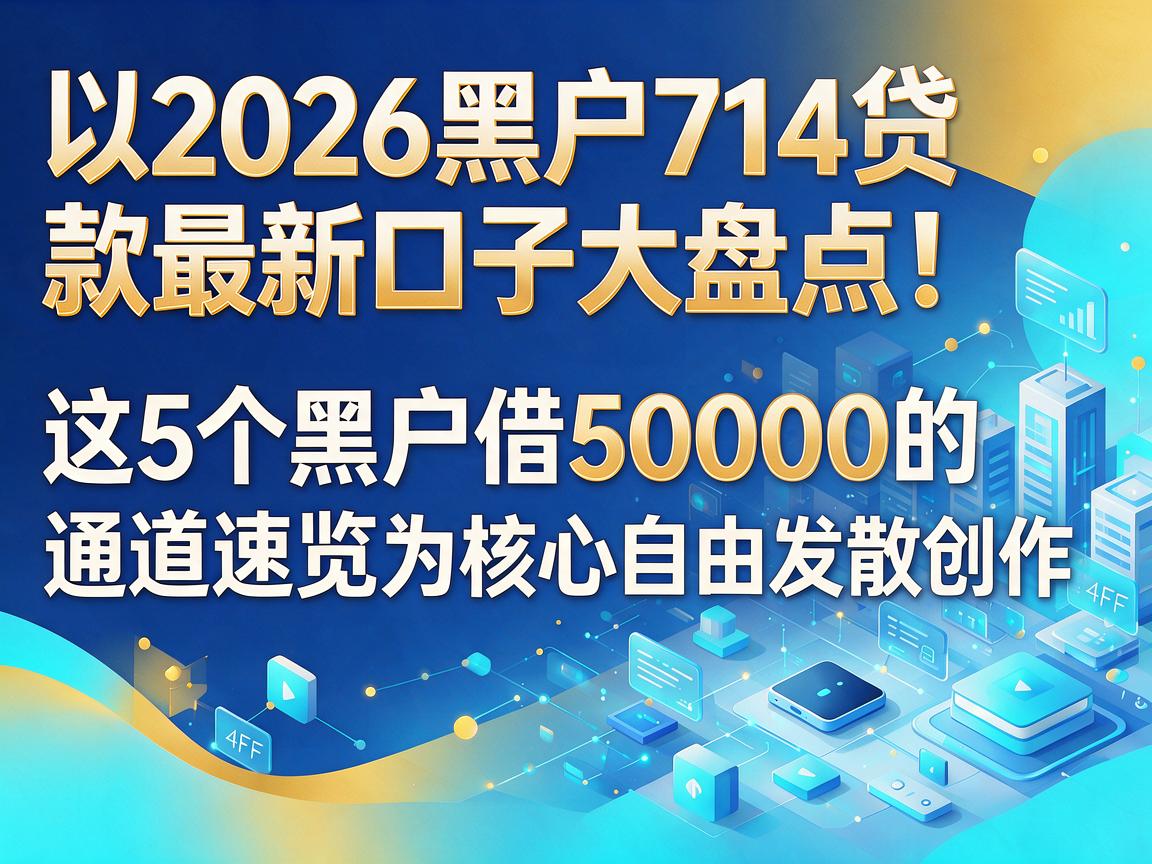 2026黑户714贷款最新口子大盘点！这5个黑户借50000的通道速览