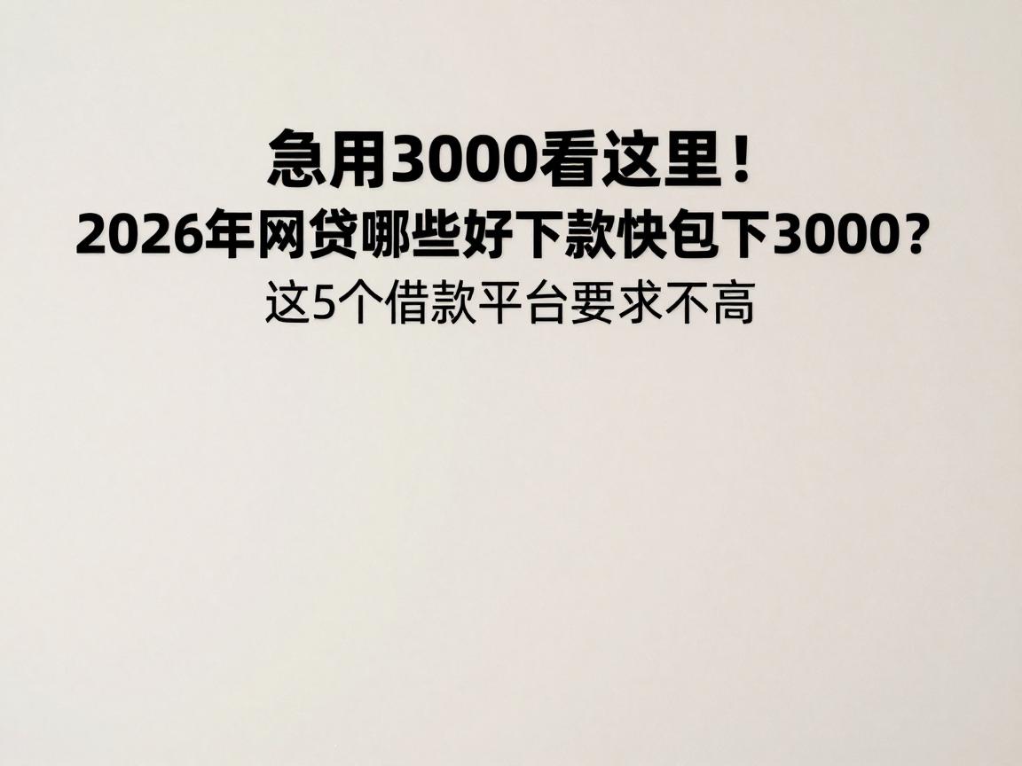 急用3000看这里!2026年网贷哪些好下款快包下3000?这5个借款平台要求不高
