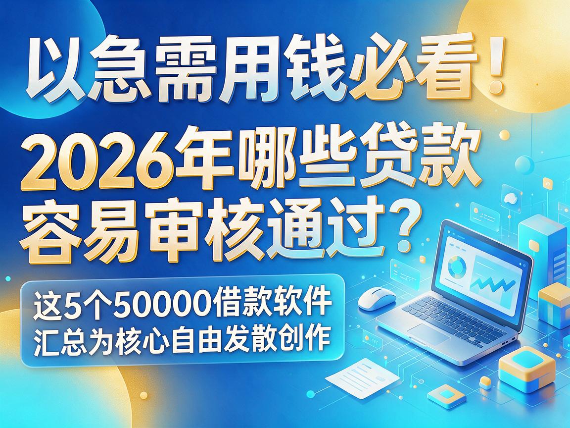 急需用钱必看!2026年哪些贷款容易审核通过?这5个50000借款软件汇总